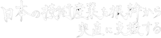 日本の技術産業を根幹から実直に支援する